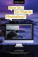 Hogyan csináljam ezt a Photoshopban? A leggyorsabb módok arra, hogy megtegye azokat a dolgokat, amiket szeretne, most azonnal! - How Do I Do That in Photoshop?: The Quickest Ways to Do the Things You Want to Do, Right Now!