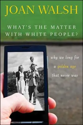 Mi a baj a fehér emberekkel?: Miért vágyunk egy soha nem volt aranykor után? - What's the Matter with White People?: Why We Long for a Golden Age That Never Was