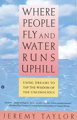 Ahol az emberek repülnek és a víz felfelé folyik: Az álmok felhasználásával a tudatalatti bölcsességéhez juthatunk. - Where People Fly and Water Runs Uphill: Using Dreams to Tap the Wisdom of the Unconscious