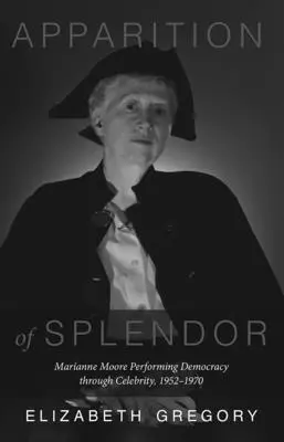 A ragyogás megjelenése: Marianne Moore Performing Democracy Through Celebrity, 1952-1970 - Apparition of Splendor: Marianne Moore Performing Democracy Through Celebrity, 1952-1970