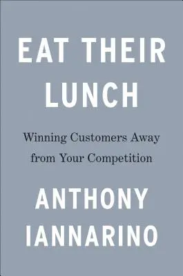 Eat Their Lunch: Vásárlók megnyerése a versenytársaktól - Eat Their Lunch: Winning Customers Away from Your Competition