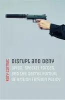 Disrupt and Deny: Kémek, különleges erők és a brit külpolitika titkos követése - Disrupt and Deny: Spies, Special Forces, and the Secret Pursuit of British Foreign Policy