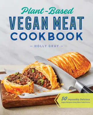 Növényi alapú vegán hús szakácskönyv: 50 hihetetlenül finom vegán recept húshelyettesítők felhasználásával - Plant-Based Vegan Meat Cookbook: 50 Impossibly Delicious Vegan Recipes Using Meat Substitutes