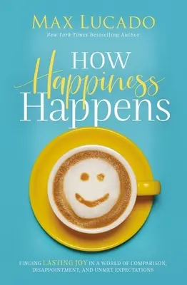 Hogyan történik a boldogság: A tartós öröm megtalálása az összehasonlítás, a csalódás és a teljesíthetetlen elvárások világában - How Happiness Happens: Finding Lasting Joy in a World of Comparison, Disappointment, and Unmet Expectations