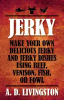 Jerky: Marhahús, vadhús, hal vagy szárnyas felhasználásával készítsen saját ízletes szárított húst és szárított ételeket. - Jerky: Make Your Own Delicious Jerky and Jerky Dishes Using Beef, Venison, Fish, or Fowl