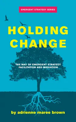 Holding Change: A feltörekvő stratégia útja: facilitáció és mediáció - Holding Change: The Way of Emergent Strategy Facilitation and Mediation