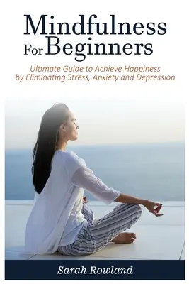 Mindfulness kezdőknek: A stressz, a szorongás és a depresszió megszüntetésével a boldogság eléréséhez. - Mindfulness for Beginners: Ultimate Guide to Achieve Happiness by Eliminating Stress, Anxiety and Depression