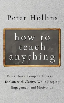 Hogyan tanítsunk bármit: Bonyolult témák lebontása és világos magyarázat, miközben fenntartjuk az elkötelezettséget és a motivációt? - How to Teach Anything: Break down Complex Topics and Explain with Clarity, While Keeping Engagement and Motivation