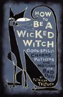 Hogyan legyünk gonosz boszorkányok: Jó varázslatok, bűbájok, bájitalok és varázsitalok rossz napokra - How to Be a Wicked Witch: Good Spells, Charms, Potions and Notions for Bad Days