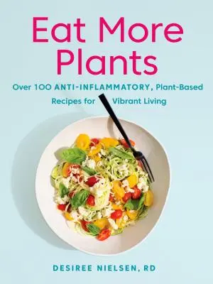 Egyél több növényt: Több mint 100 gyulladáscsökkentő, növényi alapú recept az élettel teli életért - Eat More Plants: Over 100 Anti-Inflammatory, Plant-Based Recipes for Vibrant Living