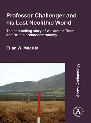 Challenger professzor és az elveszett neolitikus világ: Alexander Thom és a brit archeoasztronómia lenyűgöző története - Professor Challenger and His Lost Neolithic World: The Compelling Story of Alexander Thom and British Archaeoastronomy