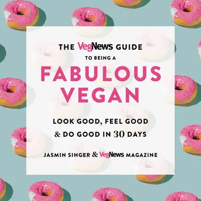 The Vegnews Guide to Being a Fabulous Vegan: Jól nézz ki, érezd jól magad és tégy jót 30 nap alatt - The Vegnews Guide to Being a Fabulous Vegan: Look Good, Feel Good & Do Good in 30 Days