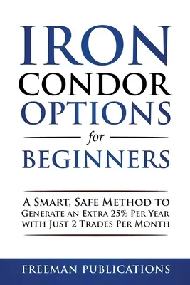 Iron Condor opciók kezdőknek: Egy okos, biztonságos módszer, amellyel évente 25%-os extra jövedelemre tehet szert mindössze havi 2 kereskedéssel - Iron Condor Options for Beginners: A Smart, Safe Method to Generate an Extra 25% Per Year with Just 2 Trades Per Month