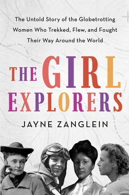A lány felfedezők: The Untolding Story of the Globetrottering Women Who Trekked, Flew, and Fought Their Way Around the World - The Girl Explorers: The Untold Story of the Globetrotting Women Who Trekked, Flew, and Fought Their Way Around the World