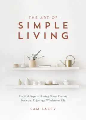 Az egyszerű élet művészete: Gyakorlati lépések a lelassuláshoz, a béke megtalálásához és az egészséges élet élvezetéhez - The Art of Simple Living: Practical Steps to Slowing Down, Finding Peace and Enjoying a Wholesome Life