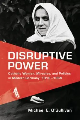 Disruptive Power: Katolikus nők, csodák és politika a modern Németországban, 1918-1965 - Disruptive Power: Catholic Women, Miracles, and Politics in Modern Germany, 1918-1965