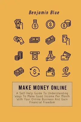 Online pénzt keresni: A Self-Help Guide To Understanding Ways To Make Good Income Per Month With Your Online Business And Gain Financial Fre - Make Money Online: A Self-Help Guide To Understanding Ways To Make Good Income Per Month With Your Online Business And Gain Financial Fre