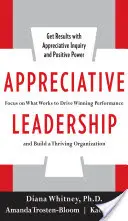 Megbecsülő vezetés: Koncentrálj arra, ami működik, hogy győztes teljesítményt érj el és virágzó szervezetet hozz létre - Appreciative Leadership: Focus on What Works to Drive Winning Performance and Build a Thriving Organization