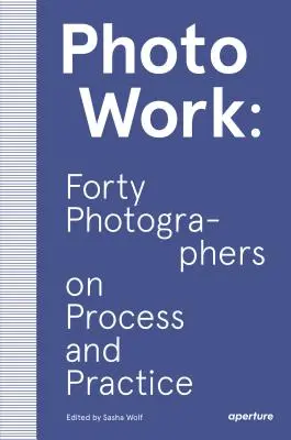 Photowork: Negyven fotográfus a folyamatról és a gyakorlatról - Photowork: Forty Photographers on Process and Practice