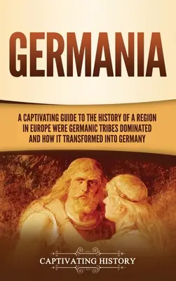 Germánia: A Captivating Guide to the History of a Region in Europe Where Germanic Tribes Dominated and How It Transformed into G - Germania: A Captivating Guide to the History of a Region in Europe Where Germanic Tribes Dominated and How It Transformed into G