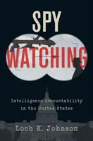 Spy Watching: Intelligence Accountability in the United States (Kémfigyelés: A hírszerzés elszámoltathatósága az Egyesült Államokban) - Spy Watching: Intelligence Accountability in the United States