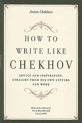 Hogyan írjunk úgy, mint Csehov: Tanácsok és inspirációk, egyenesen a saját leveleiből és műveiből - How to Write Like Chekhov: Advice and Inspiration, Straight from His Own Letters and Work