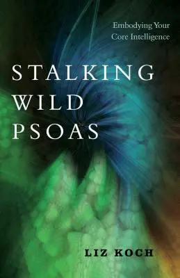 A vad psoas becserkészése: A magintelligencia megtestesítése - Stalking Wild Psoas: Embodying Your Core Intelligence