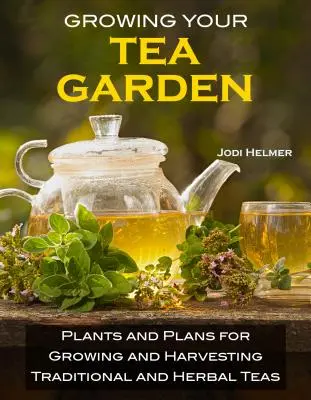 Saját teakert termesztése: Útmutató az ízletes teák háztáji termesztéséhez és betakarításához - Growing Your Own Tea Garden: The Guide to Growing and Harvesting Flavorful Teas in Your Backyard