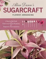 Alan Dunn Cukorkészítő virágkötészet: A Step-By-Step Guide to Creating Sugar Flowers for Exquisite Arrangements (Cukorvirágok készítése lépésről lépésre) - Alan Dunn's Sugarcraft Flower Arranging: A Step-By-Step Guide to Creating Sugar Flowers for Exquisite Arrangements