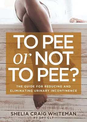 Pisilni vagy nem pisilni? Útmutató a vizeletinkontinencia csökkentéséhez és megszüntetéséhez - To Pee or Not to Pee?: The Guide for Reducing and Eliminating Urinary Incontinence