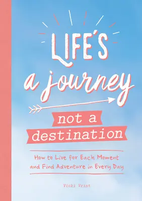 Az élet egy utazás, nem célállomás: Hogyan élj minden egyes pillanatnak és találj kalandot minden napodban - Life's a Journey Not a Destination: How to Live for Each Moment and Find Adventure in Every Day