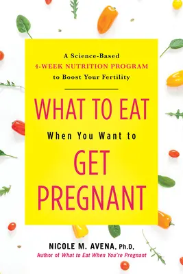 Mit együnk, ha teherbe akarunk esni: Egy tudományosan megalapozott 4 hetes táplálkozási program a termékenység fokozására - What to Eat When You Want to Get Pregnant: A Science-Based 4-Week Nutrition Program to Boost Your Fertility