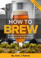 Hogyan sörfőzzünk: Minden, amit tudnod kell ahhoz, hogy mindig nagyszerű sört főzzön - How to Brew: Everything You Need to Know to Brew Great Beer Every Time