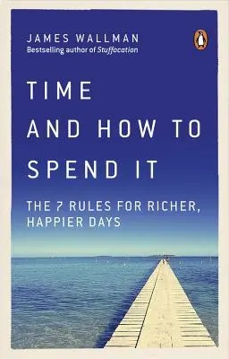 Az idő és annak eltöltése: A gazdagabb, boldogabb napok 7 szabálya - Time and How to Spend It: The 7 Rules for Richer, Happier Days