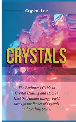 Kristályok: Kezdő útmutató a kristálygyógyításhoz és hogyan gyógyítsuk az emberi energiamezőt a kristályok és a gyógyító S erejével - Crystals: Beginner's Guide to Crystal Healing and How to Heal the Human Energy Field through the Power of Crystals and Healing S