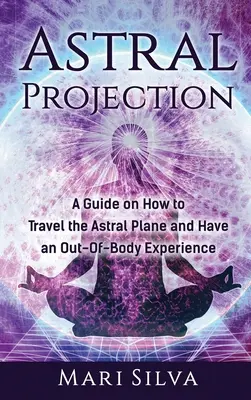 Asztrális projekció: Útmutató az asztrálsíkon való utazáshoz és a testen kívüli élményekhez - Astral Projection: A Guide on How to Travel the Astral Plane and Have an Out-Of-Body Experience