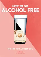 Hogyan váljunk alkoholmentessé: 101 tipp a józan élethez - How to Go Alcohol Free: 101 Tips for a Sober Life