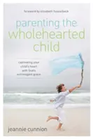 A teljes szívű gyermek nevelése: Gyermeked szívének megragadása Isten túláradó kegyelmével - Parenting the Wholehearted Child: Captivating Your Child's Heart with God's Extravagant Grace