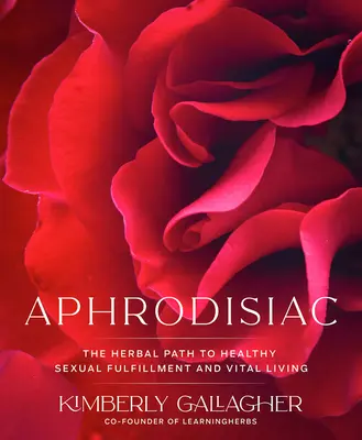 Afrodiziákum: Az egészséges szexuális kiteljesedés és az életerős életmód gyógynövényes útja - Aphrodisiac: The Herbal Path to Healthy Sexual Fulfillment and Vital Living