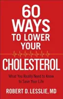 60 módszer a koleszterinszint csökkentésére: Amit tényleg tudnia kell, hogy megmentse az életét - 60 Ways to Lower Your Cholesterol: What You Really Need to Know to Save Your Life