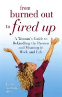 A kiégettől a feltüzeltig - Egy nő útmutatója a munka és az élet szenvedélyének és értelmének újraélesztéséhez - From Burned Out to Fired Up - A Woman's Guide to Rekindling the Passion and Meaning in Work and Life