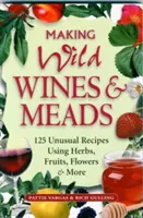 Vadborok és mézsörök készítése: 125 szokatlan recept gyógynövények, gyümölcsök, virágok és más növények felhasználásával - Making Wild Wines & Meads: 125 Unusual Recipes Using Herbs, Fruits, Flowers & More