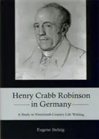 Henry Crabb Robinson Németországban: A Study in Nineteenth-Century Life Writing - A Study in Nineteenth-Century Life Writing - Henry Crabb Robinson in Germany: A Study in Nineteenth-Century Life Writing