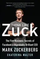 Gondolkodj úgy, mint Zuck: Mark Zuckerberg, a Facebook valószínűtlenül briliáns vezérigazgatójának öt üzleti titka. - Think Like Zuck: The Five Business Secrets of Facebook's Improbably Brilliant CEO Mark Zuckerberg