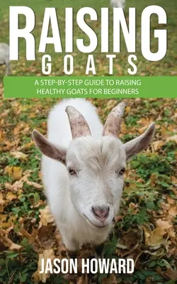 Raising Goats: A Step-by-Step Guide to Raising Healthy Goats for Beginners (Lépésről lépésre útmutató az egészséges kecskék neveléséhez kezdőknek) - Raising Goats: A Step-by-Step Guide to Raising Healthy Goats for Beginners