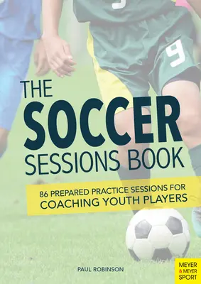 The Soccer Sessions Book: 86 előkészített gyakorlatsorozat az ifjúsági játékosok edzéséhez - The Soccer Sessions Book: 86 Prepared Practice Sessions for Coaching Youth Players