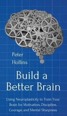 Építsünk jobb agyat: A mindennapi idegtudományok felhasználása az agyad motivációra, fegyelemre, bátorságra és szellemi élességre való edzéséhez - Build a Better Brain: Using Everyday Neuroscience to Train Your Brain for Motivation, Discipline, Courage, and Mental Sharpness