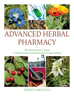 Haladó gyógynövénygyógyászat: A gyakorlati szakember útmutatója az előkészítéshez, a formulázáshoz és az összetételhez - Advanced Herbal Pharmacy: The Practitioner's Guide to Preparation, Formulation and Compounding