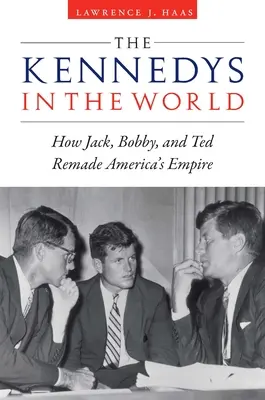 A Kennedyek a világban: Hogyan alakította át Jack, Bobby és Ted Amerika birodalmát - The Kennedys in the World: How Jack, Bobby, and Ted Remade America's Empire