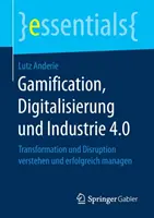 Gamification, Digitalisierung Und Industrie 4.0: Transformation Und Disruption Verstehen Und Erfolgreich Managen